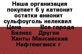 Наша организация покупает б/у катионит остатки анионит, сульфоуголь нелеквил. › Цена ­ 150 - Все города Бизнес » Другое   . Ханты-Мансийский,Нефтеюганск г.